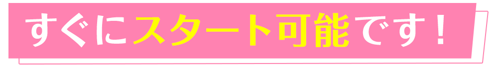 すぐにスタート可能です！